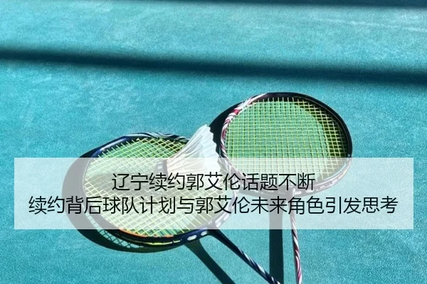 辽宁续约郭艾伦话题不断 续约背后球队计划与郭艾伦未来角色引发思考