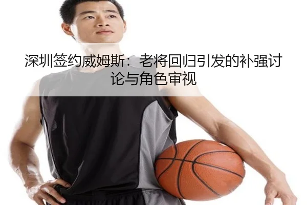 深圳签约威姆斯：老将回归引发的补强讨论与角色审视