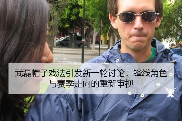 武磊帽子戏法引发新一轮讨论：锋线角色与赛季走向的重新审视（manguantiyu）