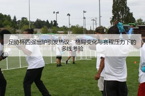 足协杯四强出炉引发热议：格局变化与赛程压力下的多线考验